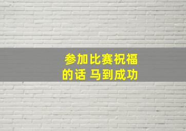 参加比赛祝福的话 马到成功